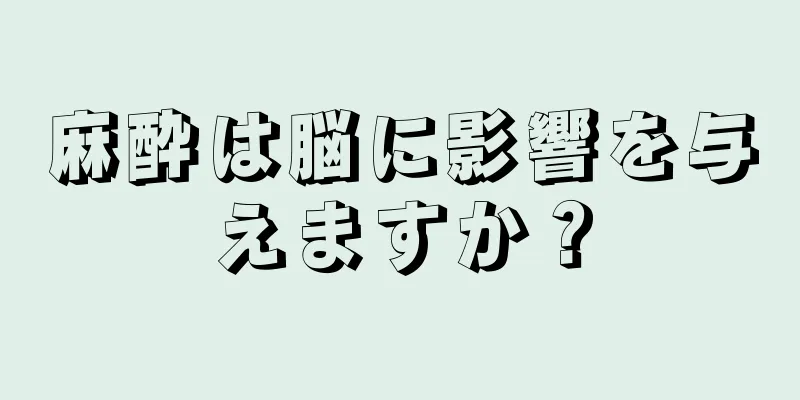 麻酔は脳に影響を与えますか？