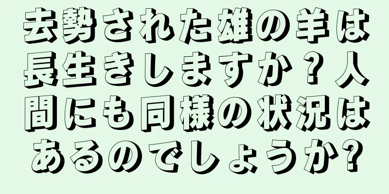 去勢された雄の羊は長生きしますか？人間にも同様の状況はあるのでしょうか?