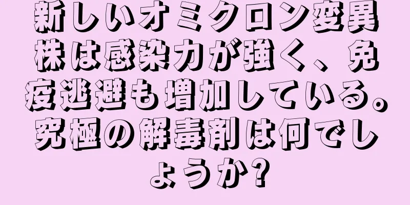 新しいオミクロン変異株は感染力が強く、免疫逃避も増加している。究極の解毒剤は何でしょうか?