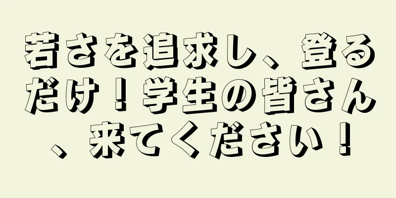 若さを追求し、登るだけ！学生の皆さん、来てください！