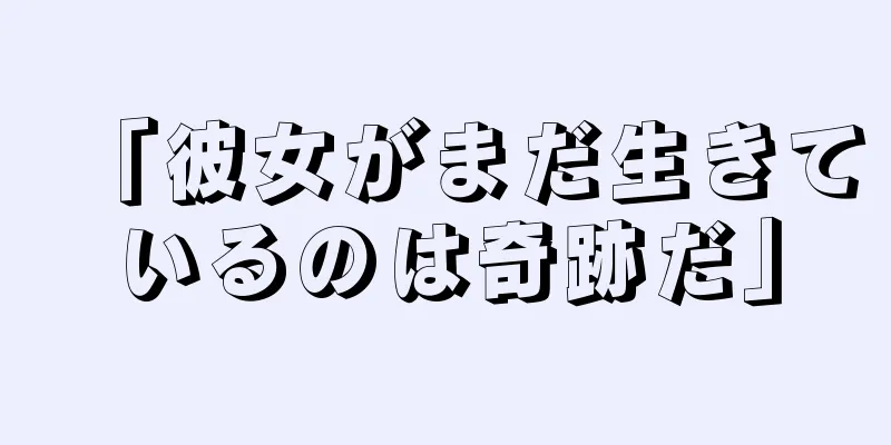 「彼女がまだ生きているのは奇跡だ」