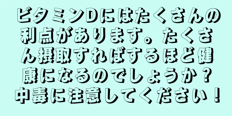 ビタミンDにはたくさんの利点があります。たくさん摂取すればするほど健康になるのでしょうか？中毒に注意してください！