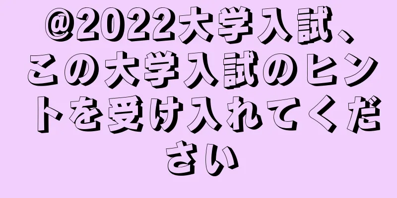 @2022大学入試、この大学入試のヒントを受け入れてください