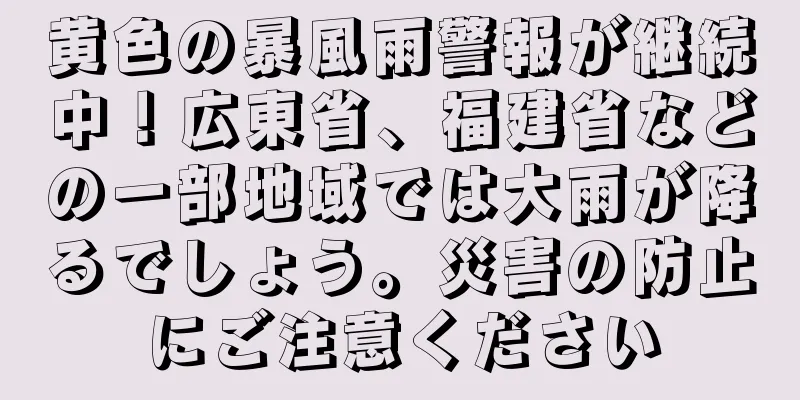 黄色の暴風雨警報が継続中！広東省、福建省などの一部地域では大雨が降るでしょう。災害の防止にご注意ください