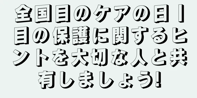 全国目のケアの日丨目の保護に関するヒントを大切な人と共有しましょう!