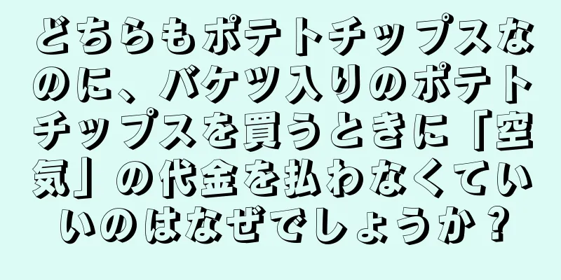 どちらもポテトチップスなのに、バケツ入りのポテトチップスを買うときに「空気」の代金を払わなくていいのはなぜでしょうか？
