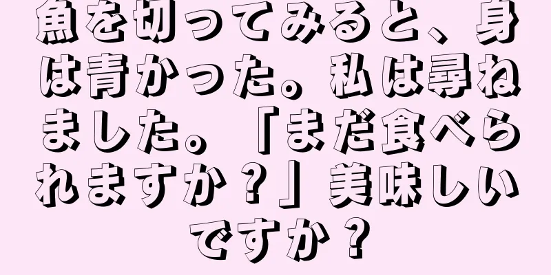 魚を切ってみると、身は青かった。私は尋ねました。「まだ食べられますか？」美味しいですか？