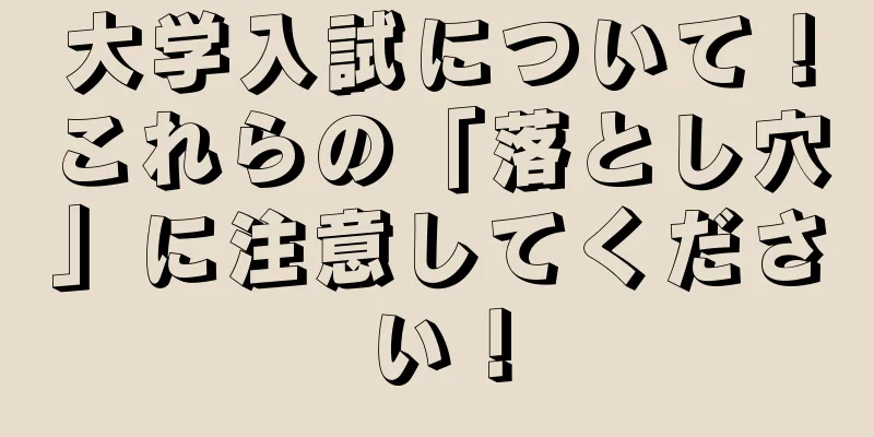 大学入試について！これらの「落とし穴」に注意してください！