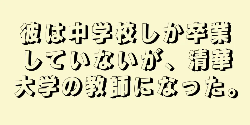 彼は中学校しか卒業していないが、清華大学の教師になった。