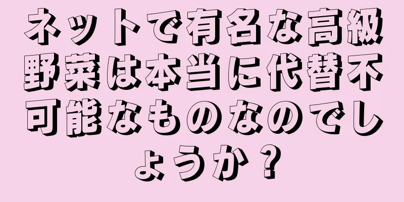 ネットで有名な高級野菜は本当に代替不可能なものなのでしょうか？