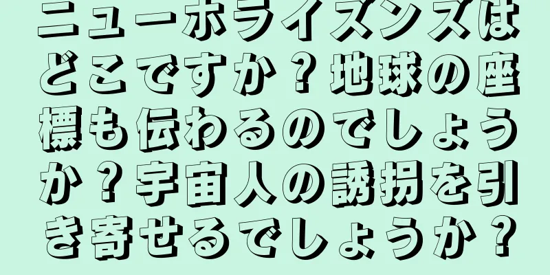 ニューホライズンズはどこですか？地球の座標も伝わるのでしょうか？宇宙人の誘拐を引き寄せるでしょうか？