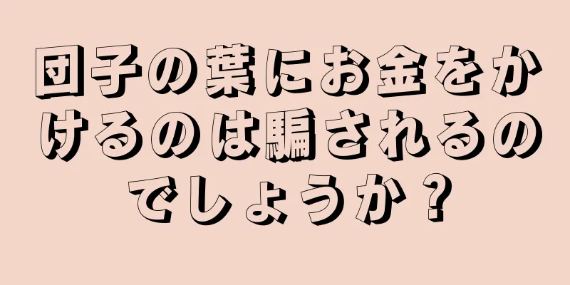 団子の葉にお金をかけるのは騙されるのでしょうか？
