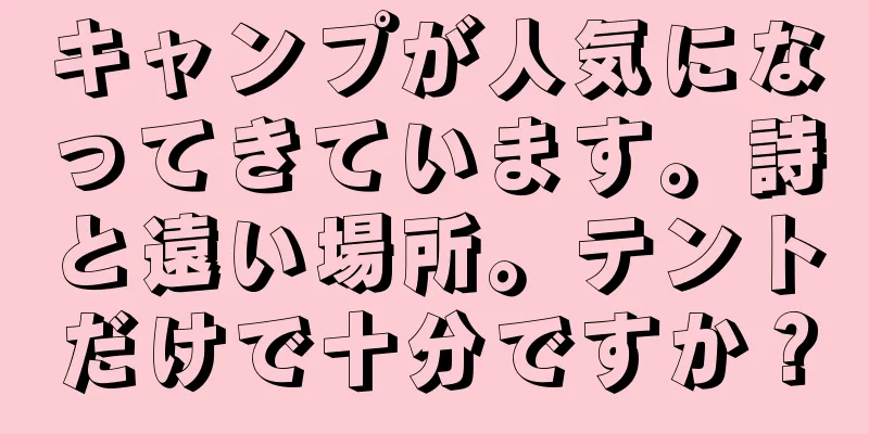 キャンプが人気になってきています。詩と遠い場所。テントだけで十分ですか？