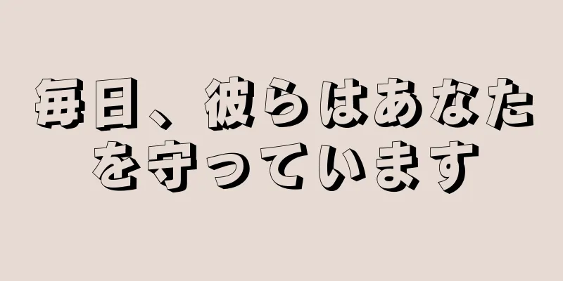 毎日、彼らはあなたを守っています