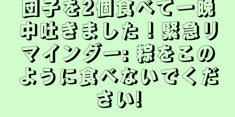 団子を2個食べて一晩中吐きました！緊急リマインダー: 粽をこのように食べないでください!