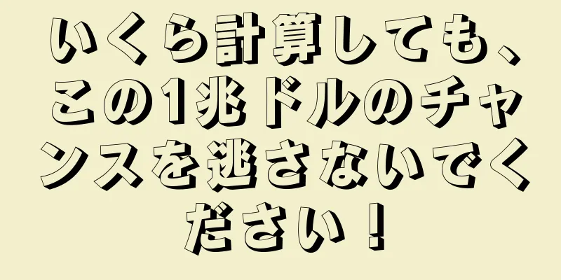 いくら計算しても、この1兆ドルのチャンスを逃さないでください！