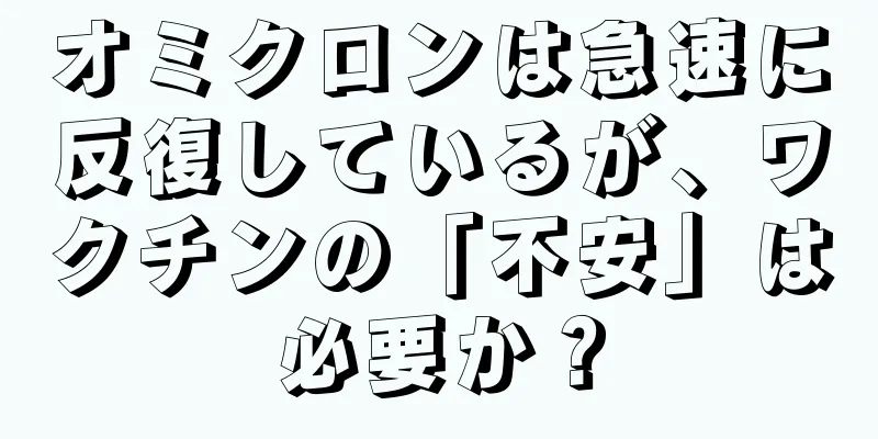 オミクロンは急速に反復しているが、ワクチンの「不安」は必要か？