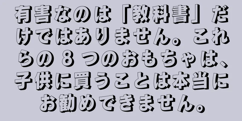有害なのは「教科書」だけではありません。これらの 8 つのおもちゃは、子供に買うことは本当にお勧めできません。