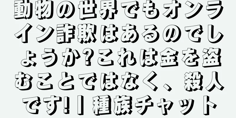 動物の世界でもオンライン詐欺はあるのでしょうか?これは金を盗むことではなく、殺人です!丨種族チャット