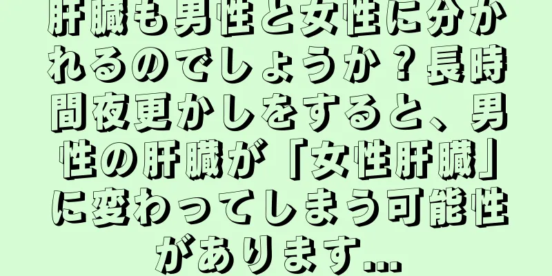 肝臓も男性と女性に分かれるのでしょうか？長時間夜更かしをすると、男性の肝臓が「女性肝臓」に変わってしまう可能性があります...