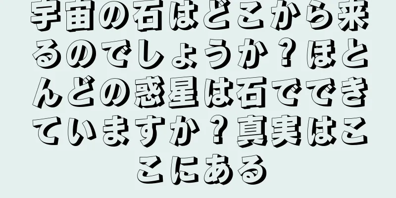 宇宙の石はどこから来るのでしょうか？ほとんどの惑星は石でできていますか？真実はここにある