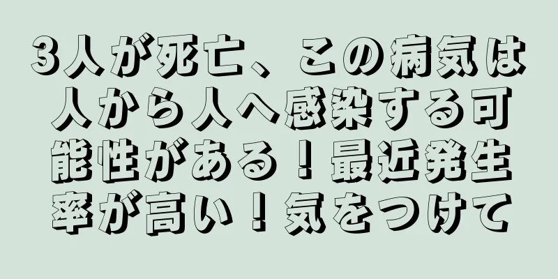 3人が死亡、この病気は人から人へ感染する可能性がある！最近発生率が高い！気をつけて