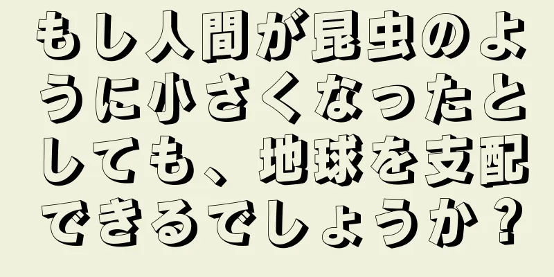もし人間が昆虫のように小さくなったとしても、地球を支配できるでしょうか？