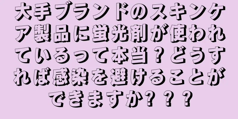 大手ブランドのスキンケア製品に蛍光剤が使われているって本当？どうすれば感染を避けることができますか? ? ?