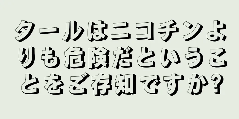 タールはニコチンよりも危険だということをご存知ですか?