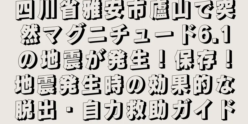 四川省雅安市廬山で突然マグニチュード6.1の地震が発生！保存！地震発生時の効果的な脱出・自力救助ガイド
