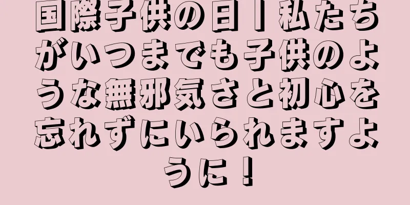 国際子供の日丨私たちがいつまでも子供のような無邪気さと初心を忘れずにいられますように！