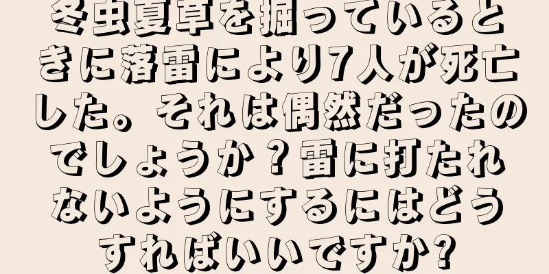冬虫夏草を掘っているときに落雷により7人が死亡した。それは偶然だったのでしょうか？雷に打たれないようにするにはどうすればいいですか?