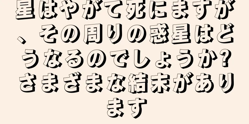 星はやがて死にますが、その周りの惑星はどうなるのでしょうか?さまざまな結末があります