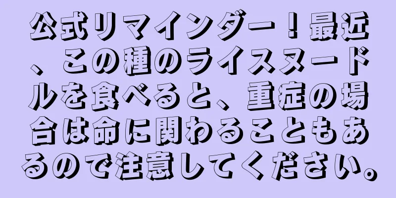 公式リマインダー！最近、この種のライスヌードルを食べると、重症の場合は命に関わることもあるので注意してください。