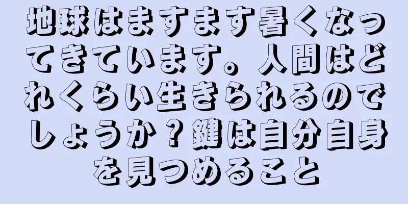 地球はますます暑くなってきています。人間はどれくらい生きられるのでしょうか？鍵は自分自身を見つめること