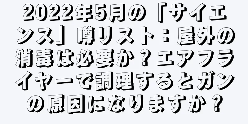 2022年5月の「サイエンス」噂リスト：屋外の消毒は必要か？エアフライヤーで調理するとガンの原因になりますか？