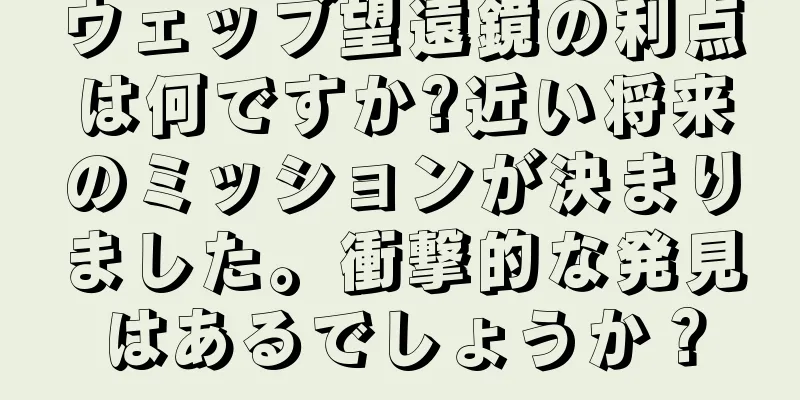 ウェッブ望遠鏡の利点は何ですか?近い将来のミッションが決まりました。衝撃的な発見はあるでしょうか？