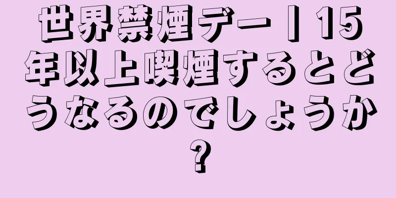 世界禁煙デー丨15年以上喫煙するとどうなるのでしょうか?