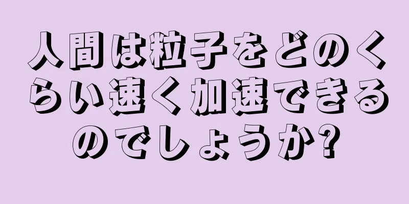 人間は粒子をどのくらい速く加速できるのでしょうか?