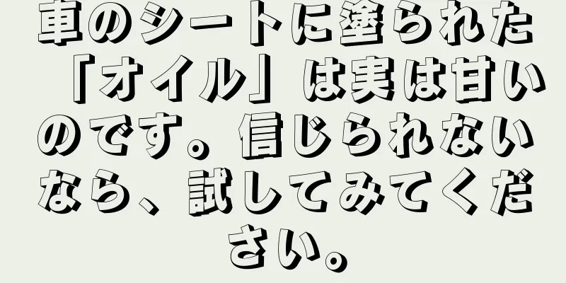 車のシートに塗られた「オイル」は実は甘いのです。信じられないなら、試してみてください。