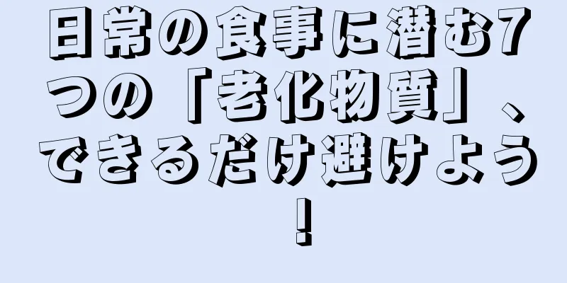 日常の食事に潜む7つの「老化物質」、できるだけ避けよう！