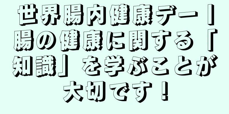 世界腸内健康デー丨腸の健康に関する「知識」を学ぶことが大切です！