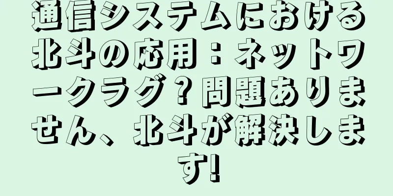 通信システムにおける北斗の応用：ネットワークラグ？問題ありません、北斗が解決します!