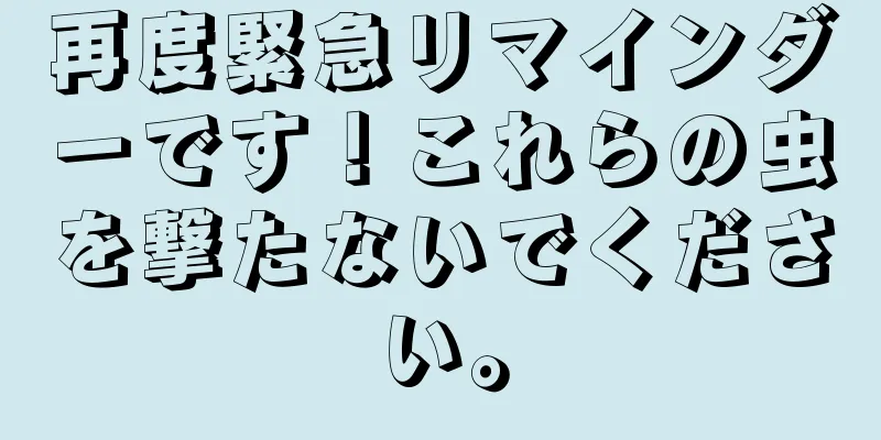 再度緊急リマインダーです！これらの虫を撃たないでください。