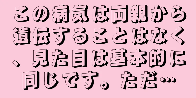 この病気は両親から遺伝することはなく、見た目は基本的に同じです。ただ…