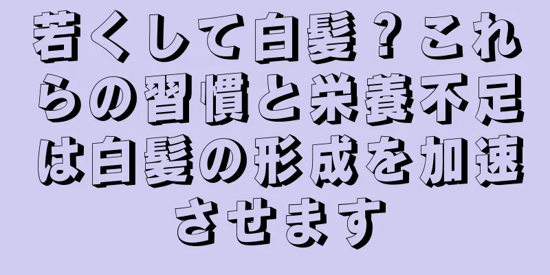 若くして白髪？これらの習慣と栄養不足は白髪の形成を加速させます
