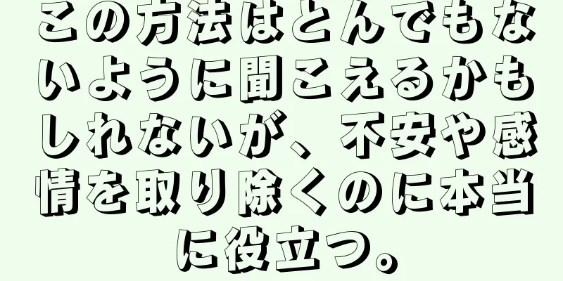 この方法はとんでもないように聞こえるかもしれないが、不安や感情を取り除くのに本当に役立つ。