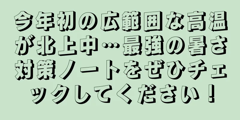 今年初の広範囲な高温が北上中…最強の暑さ対策ノートをぜひチェックしてください！