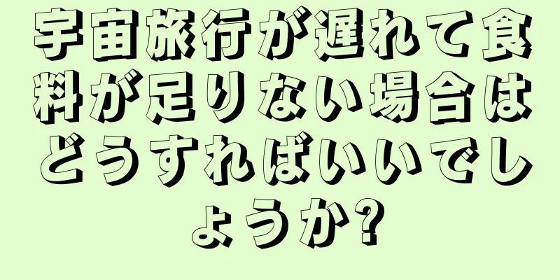 宇宙旅行が遅れて食料が足りない場合はどうすればいいでしょうか?