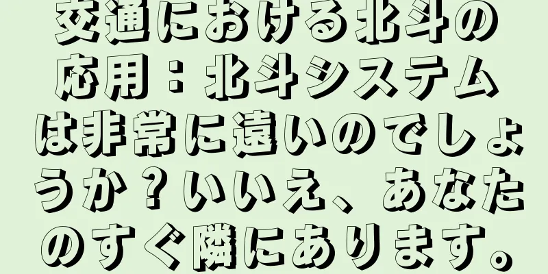 交通における北斗の応用：北斗システムは非常に遠いのでしょうか？いいえ、あなたのすぐ隣にあります。